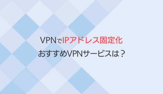 VPNで固定IPを手に入れる｜サーバー管理におすすめのVPNサービス